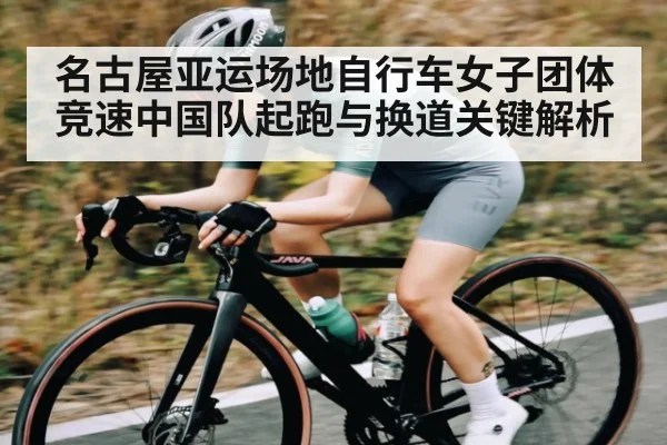 名古屋亚运场地自行车女子团体竞速中国队起跑与换道关键解析