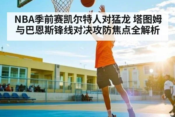 NBA季前赛凯尔特人对猛龙 塔图姆与巴恩斯锋线对决攻防焦点全解析