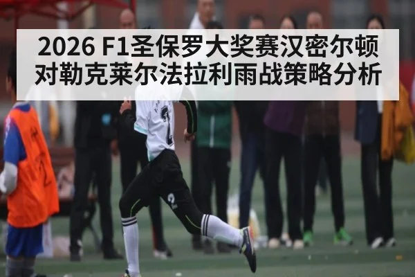 2026 F1圣保罗大奖赛汉密尔顿对勒克莱尔法拉利雨战策略分析